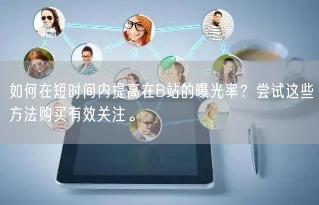 如何在短时间内提高在B站的曝光率？尝试这些方法购买有效关注。