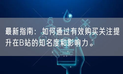 最新指南：如何通过有效购买关注提升在B站的知名度和影响力。