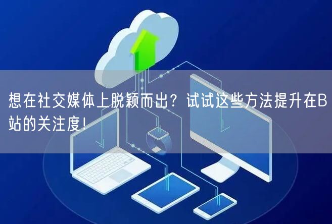 想在社交媒体上脱颖而出？试试这些方法提升在B站的关注度！