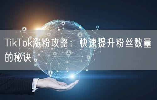 TikTok涨粉攻略：快速提升粉丝数量的秘诀。