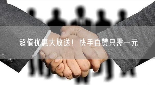 超值优惠大放送！快手百赞只需一元