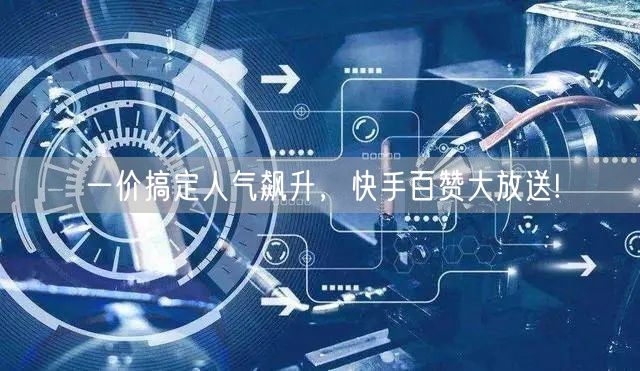 一价搞定人气飙升，快手百赞大放送!