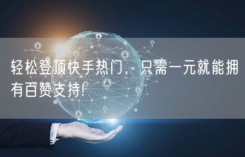 轻松登顶快手热门，只需一元就能拥有百赞支持!