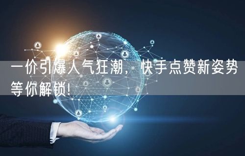 一价引爆人气狂潮，快手点赞新姿势等你解锁!