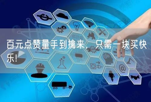 百元点赞量手到擒来，只需一块买快乐!