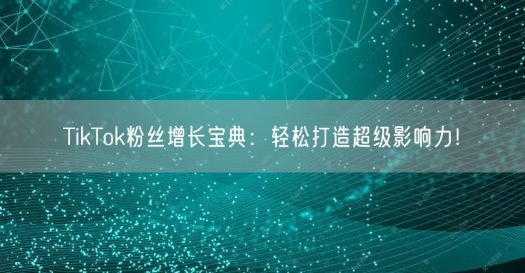 TikTok粉丝增长宝典：轻松打造超级影响力！