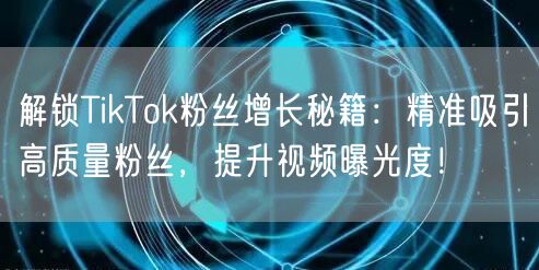 解锁TikTok粉丝增长秘籍：精准吸引高质量粉丝，提升视频曝光度！