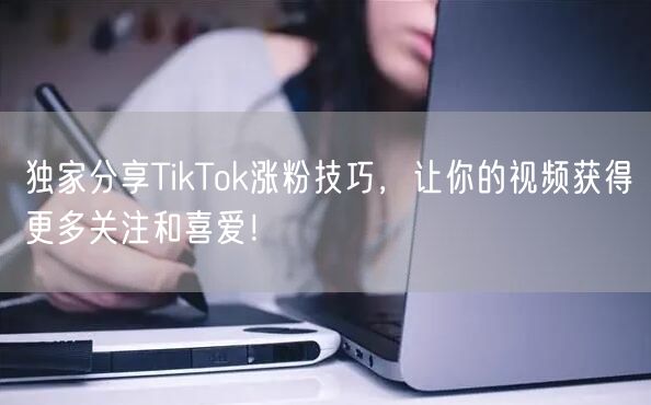 独家分享TikTok涨粉技巧，让你的视频获得更多关注和喜爱！