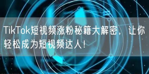 TikTok短视频涨粉秘籍大解密，让你轻松成为短视频达人！