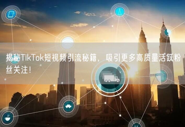 揭秘TikTok短视频引流秘籍，吸引更多高质量活跃粉丝关注！