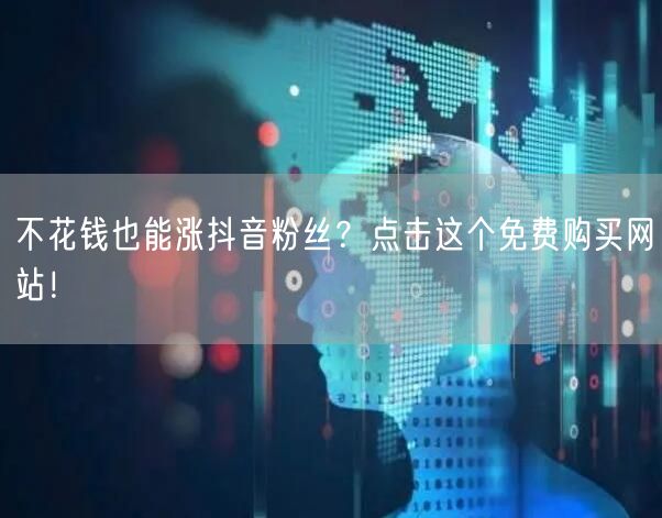 不花钱也能涨抖音粉丝？点击这个免费购买网站！