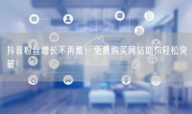 抖音粉丝增长不再难！免费购买网站助你轻松突破！