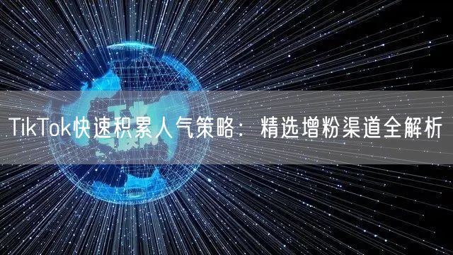 TikTok快速积累人气策略：精选增粉渠道全解析