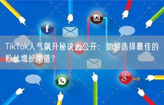 TikTok人气飙升秘诀大公开：如何选择最佳的粉丝增长渠道？