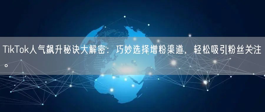 TikTok人气飙升秘诀大解密：巧妙选择增粉渠道，轻松吸引粉丝关注。