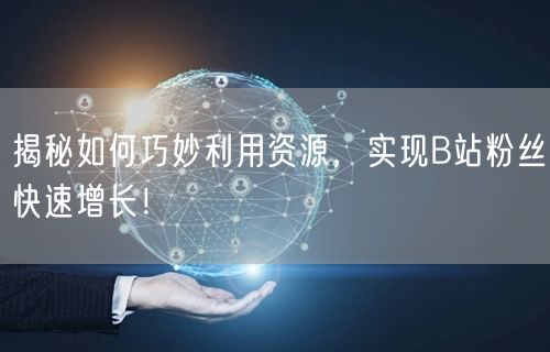 揭秘如何巧妙利用资源，实现B站粉丝快速增长！