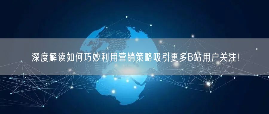 深度解读如何巧妙利用营销策略吸引更多B站用户关注！