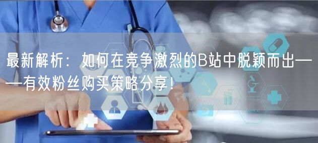 最新解析：如何在竞争激烈的B站中脱颖而出——有效粉丝购买策略分享！