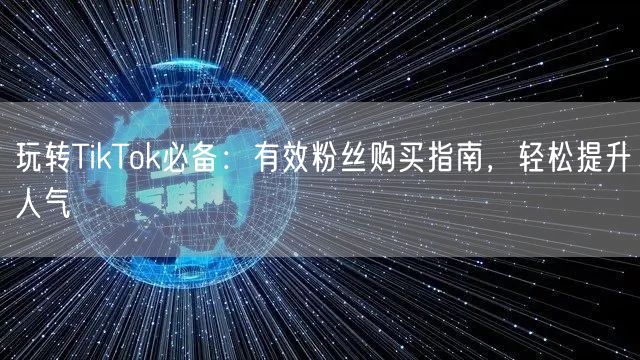 玩转TikTok必备：有效粉丝购买指南，轻松提升人气
