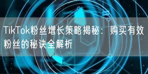 TikTok粉丝增长策略揭秘：购买有效粉丝的秘诀全解析