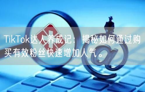 TikTok达人养成记：揭秘如何通过购买有效粉丝快速增加人气。