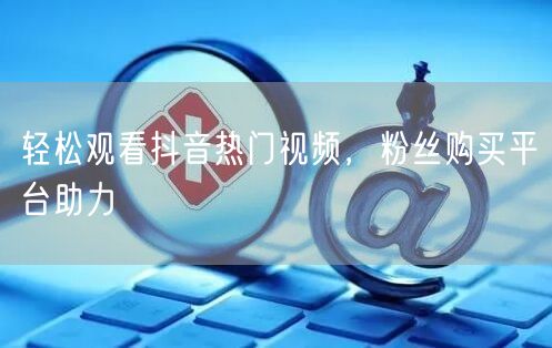 轻松观看抖音热门视频，粉丝购买平台助力