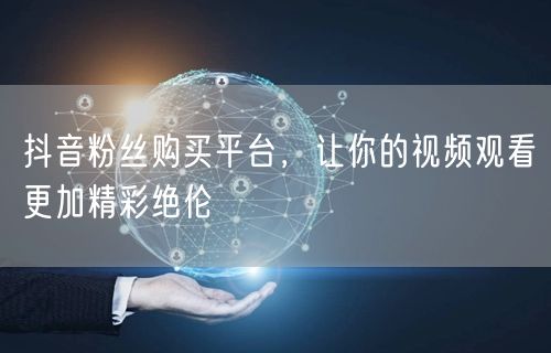 抖音粉丝购买平台，让你的视频观看更加精彩绝伦
