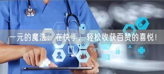 一元的魔法：在快手，轻松收获百赞的喜悦！