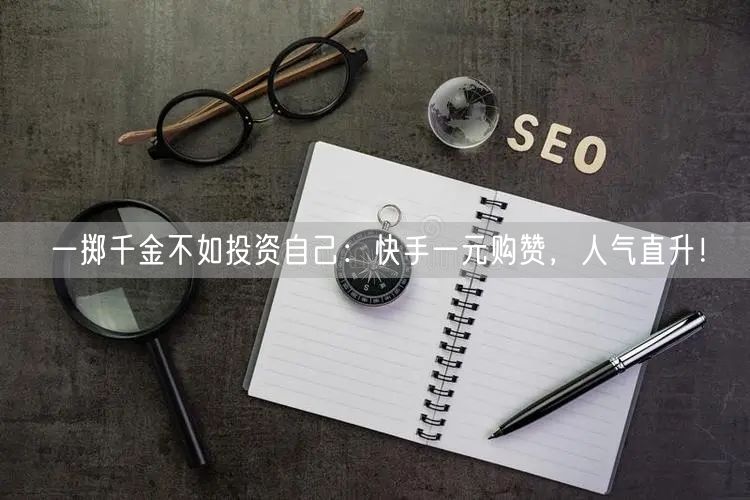 一掷千金不如投资自己：快手一元购赞，人气直升！