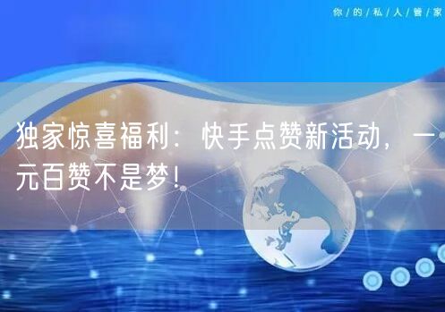 独家惊喜福利：快手点赞新活动，一元百赞不是梦！