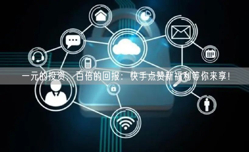 一元的投资，百倍的回报：快手点赞新福利等你来享！