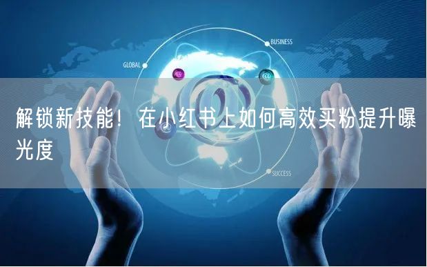 解锁新技能！在小红书上如何高效买粉提升曝光度