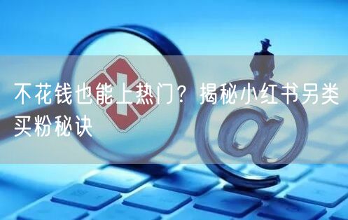 不花钱也能上热门？揭秘小红书另类买粉秘诀