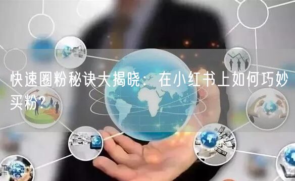 快速圈粉秘诀大揭晓：在小红书上如何巧妙买粉?