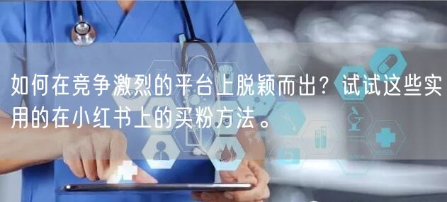 如何在竞争激烈的平台上脱颖而出？试试这些实用的在小红书上的买粉方法。