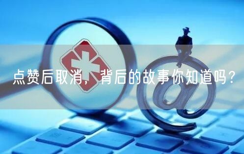 点赞后取消，背后的故事你知道吗？