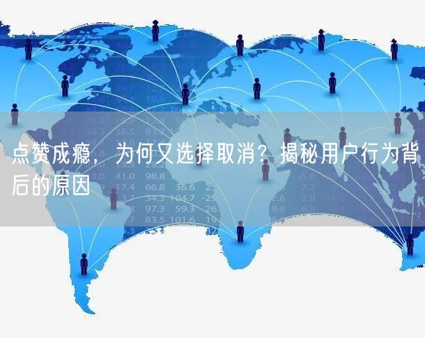 点赞成瘾，为何又选择取消？揭秘用户行为背后的原因
