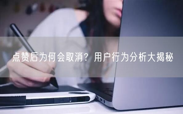 点赞后为何会取消？用户行为分析大揭秘