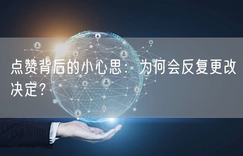 点赞背后的小心思：为何会反复更改决定？