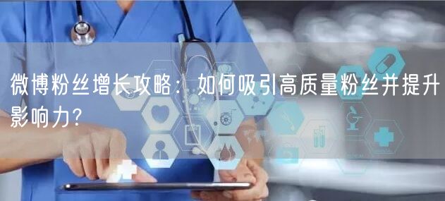 微博粉丝增长攻略：如何吸引高质量粉丝并提升影响力？