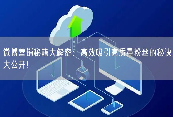 微博营销秘籍大解密：高效吸引高质量粉丝的秘诀大公开！