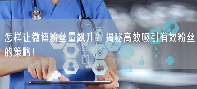 怎样让微博粉丝量飙升？揭秘高效吸引有效粉丝的策略！