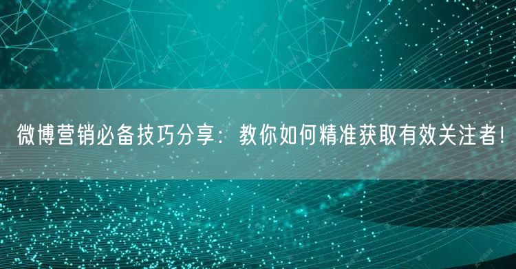 微博营销必备技巧分享：教你如何精准获取有效关注者！