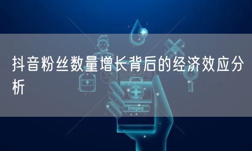 抖音粉丝数量增长背后的经济效应分析