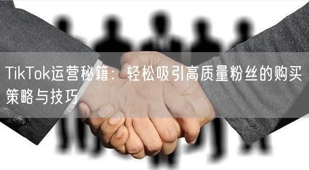 TikTok运营秘籍：轻松吸引高质量粉丝的购买策略与技巧