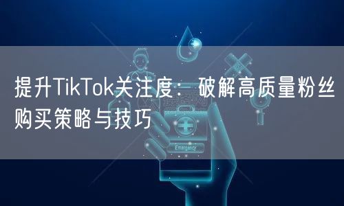 提升TikTok关注度：破解高质量粉丝购买策略与技巧