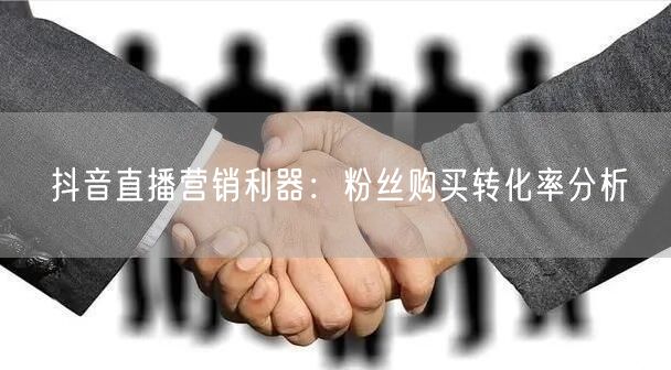 抖音直播营销利器：粉丝购买转化率分析