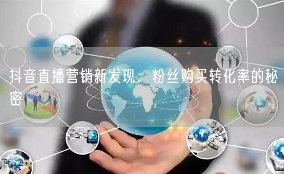抖音直播营销新发现：粉丝购买转化率的秘密