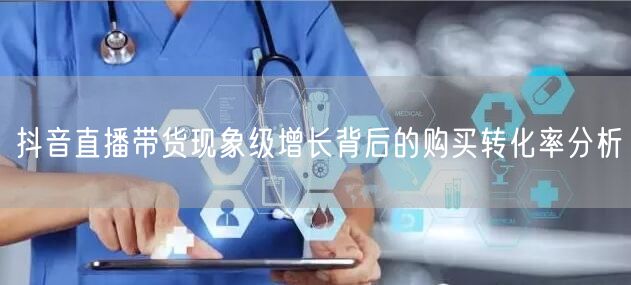 抖音直播带货现象级增长背后的购买转化率分析