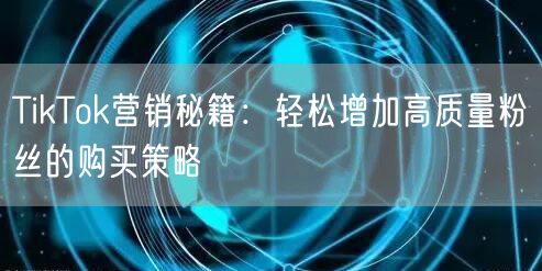 TikTok营销秘籍：轻松增加高质量粉丝的购买策略